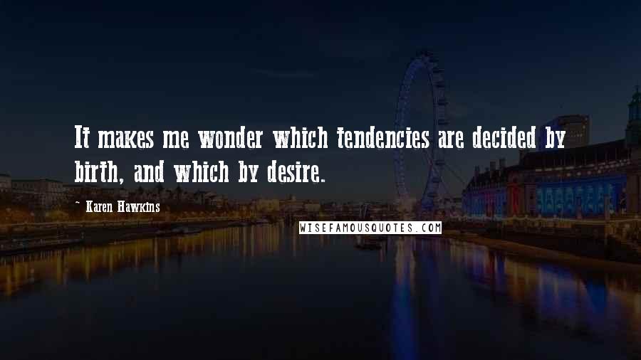 Karen Hawkins Quotes: It makes me wonder which tendencies are decided by birth, and which by desire.