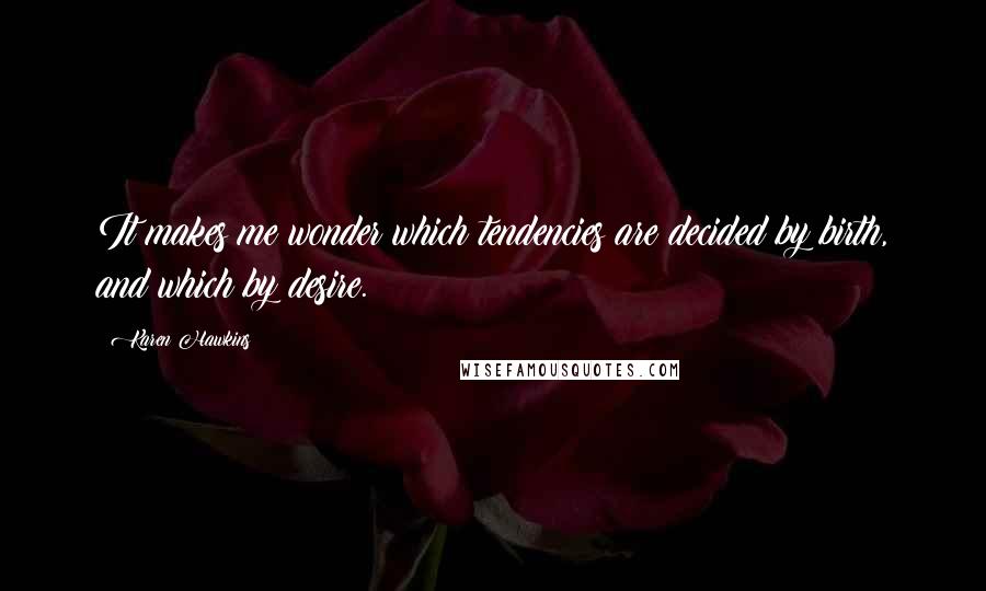 Karen Hawkins Quotes: It makes me wonder which tendencies are decided by birth, and which by desire.