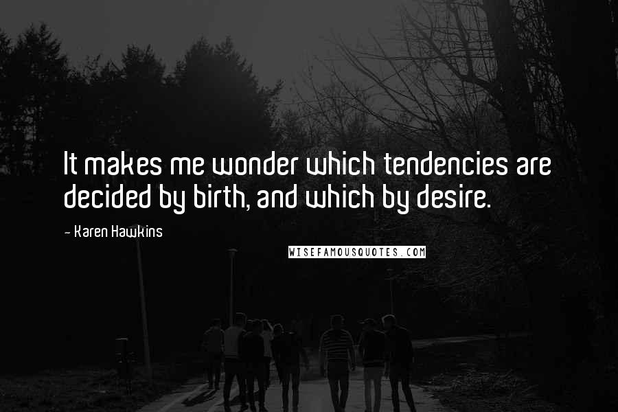 Karen Hawkins Quotes: It makes me wonder which tendencies are decided by birth, and which by desire.