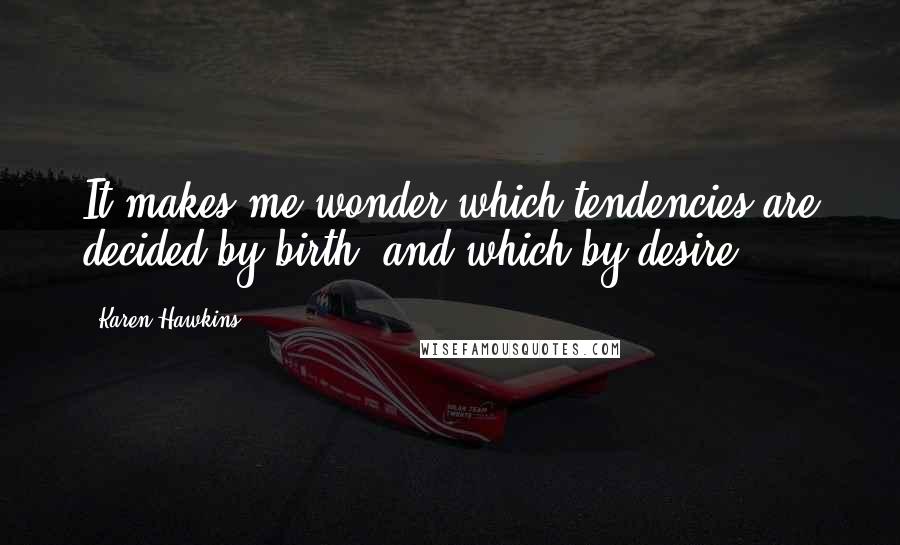 Karen Hawkins Quotes: It makes me wonder which tendencies are decided by birth, and which by desire.