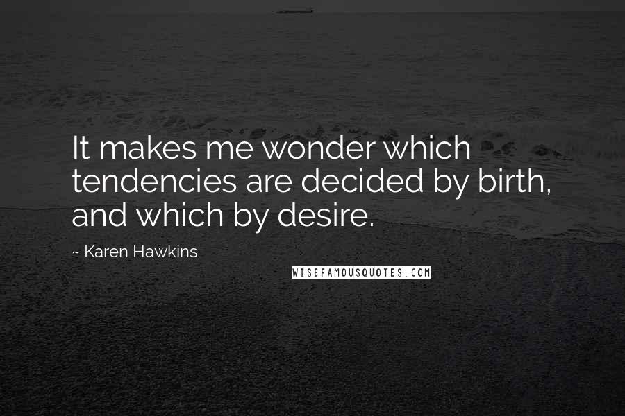 Karen Hawkins Quotes: It makes me wonder which tendencies are decided by birth, and which by desire.