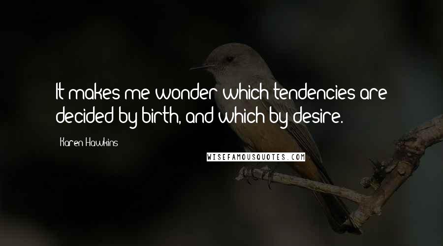 Karen Hawkins Quotes: It makes me wonder which tendencies are decided by birth, and which by desire.