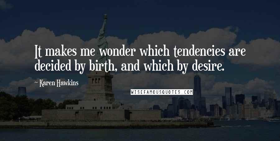 Karen Hawkins Quotes: It makes me wonder which tendencies are decided by birth, and which by desire.