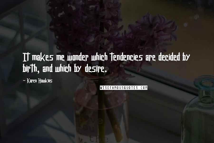 Karen Hawkins Quotes: It makes me wonder which tendencies are decided by birth, and which by desire.