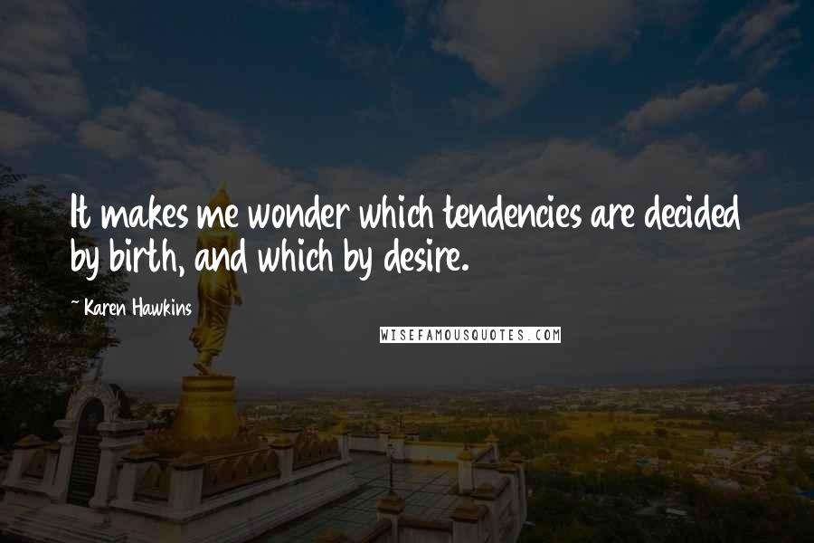 Karen Hawkins Quotes: It makes me wonder which tendencies are decided by birth, and which by desire.