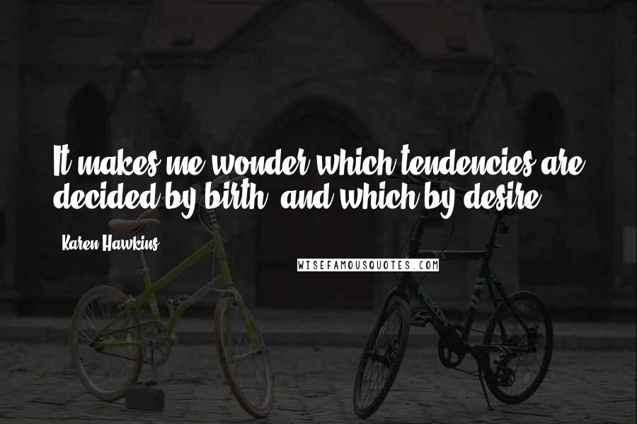 Karen Hawkins Quotes: It makes me wonder which tendencies are decided by birth, and which by desire.