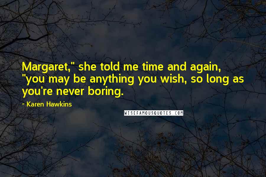 Karen Hawkins Quotes: Margaret," she told me time and again, "you may be anything you wish, so long as you're never boring.