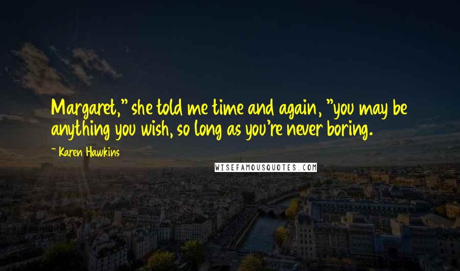 Karen Hawkins Quotes: Margaret," she told me time and again, "you may be anything you wish, so long as you're never boring.