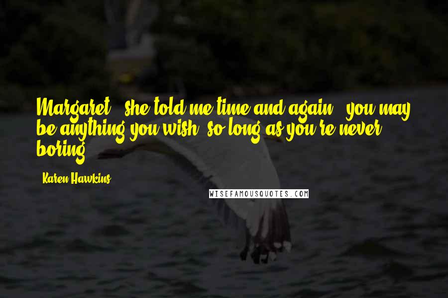 Karen Hawkins Quotes: Margaret," she told me time and again, "you may be anything you wish, so long as you're never boring.