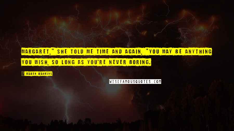 Karen Hawkins Quotes: Margaret," she told me time and again, "you may be anything you wish, so long as you're never boring.