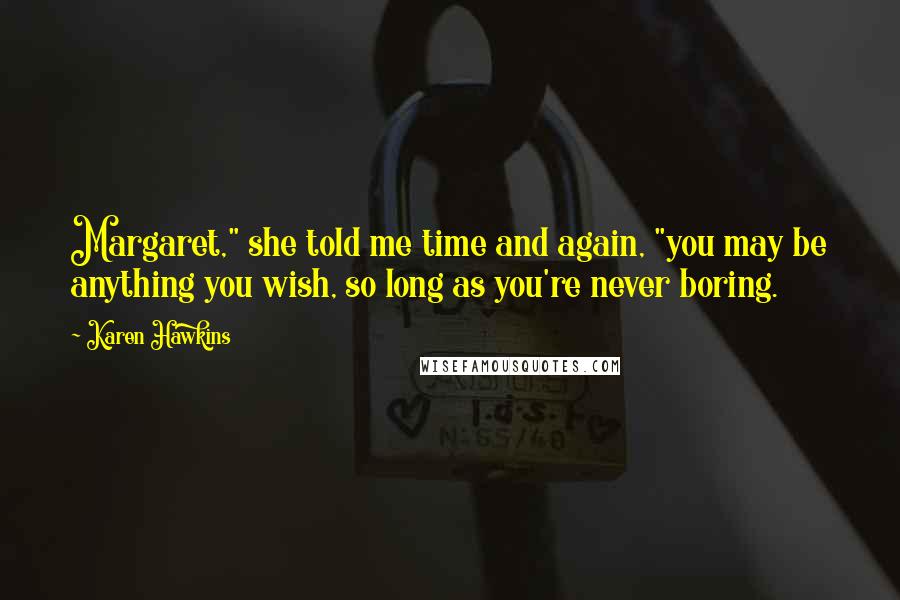 Karen Hawkins Quotes: Margaret," she told me time and again, "you may be anything you wish, so long as you're never boring.