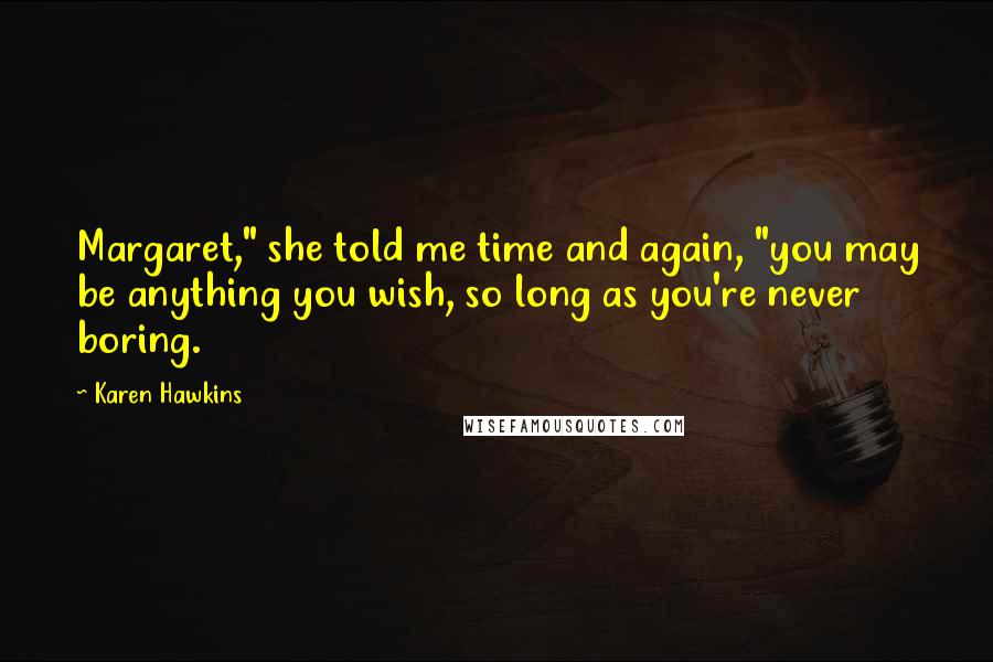 Karen Hawkins Quotes: Margaret," she told me time and again, "you may be anything you wish, so long as you're never boring.