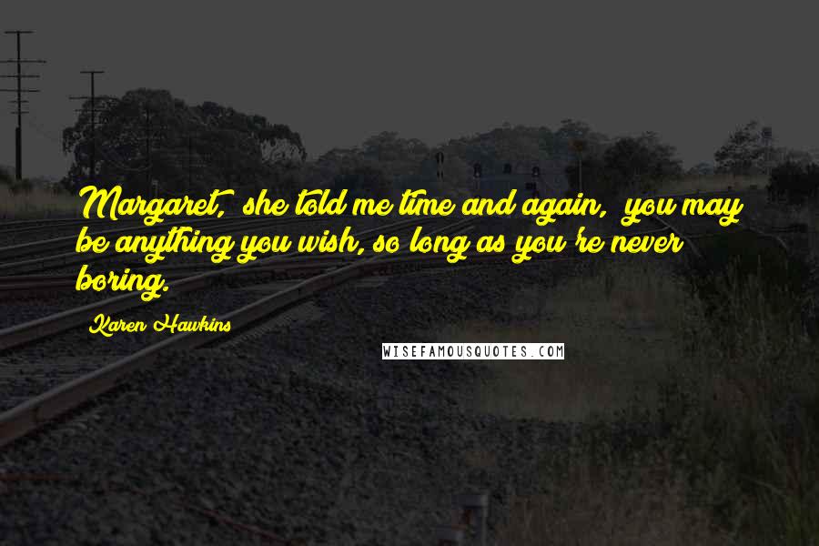 Karen Hawkins Quotes: Margaret," she told me time and again, "you may be anything you wish, so long as you're never boring.