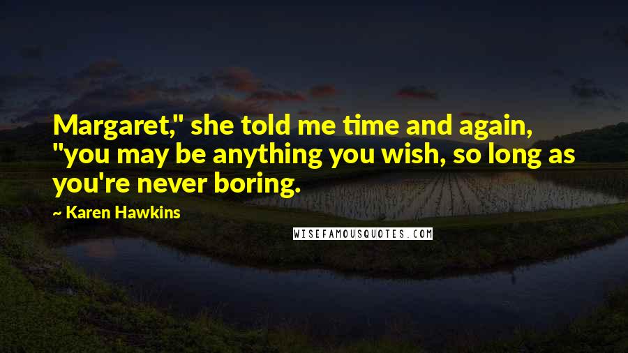 Karen Hawkins Quotes: Margaret," she told me time and again, "you may be anything you wish, so long as you're never boring.