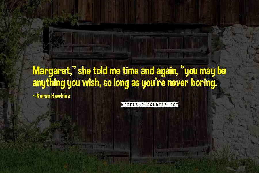 Karen Hawkins Quotes: Margaret," she told me time and again, "you may be anything you wish, so long as you're never boring.