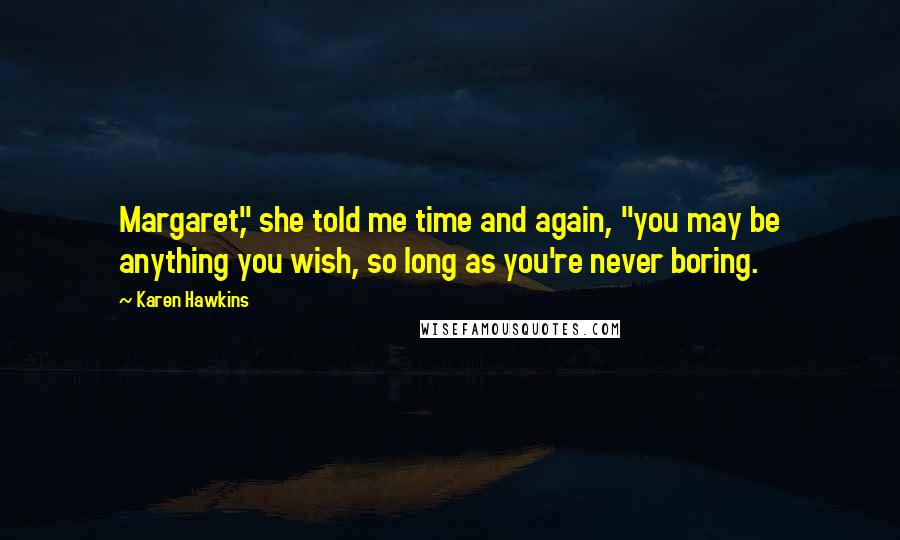 Karen Hawkins Quotes: Margaret," she told me time and again, "you may be anything you wish, so long as you're never boring.