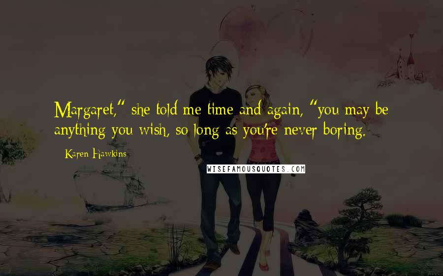 Karen Hawkins Quotes: Margaret," she told me time and again, "you may be anything you wish, so long as you're never boring.