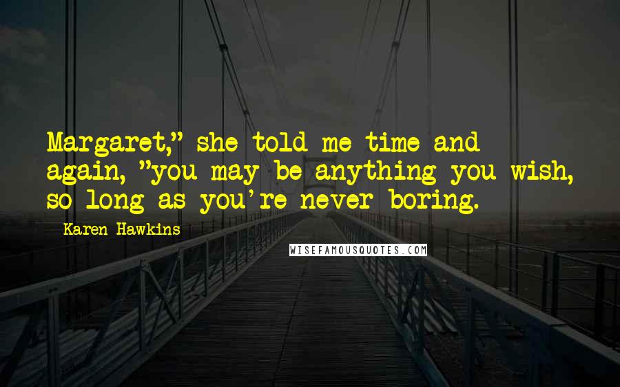 Karen Hawkins Quotes: Margaret," she told me time and again, "you may be anything you wish, so long as you're never boring.