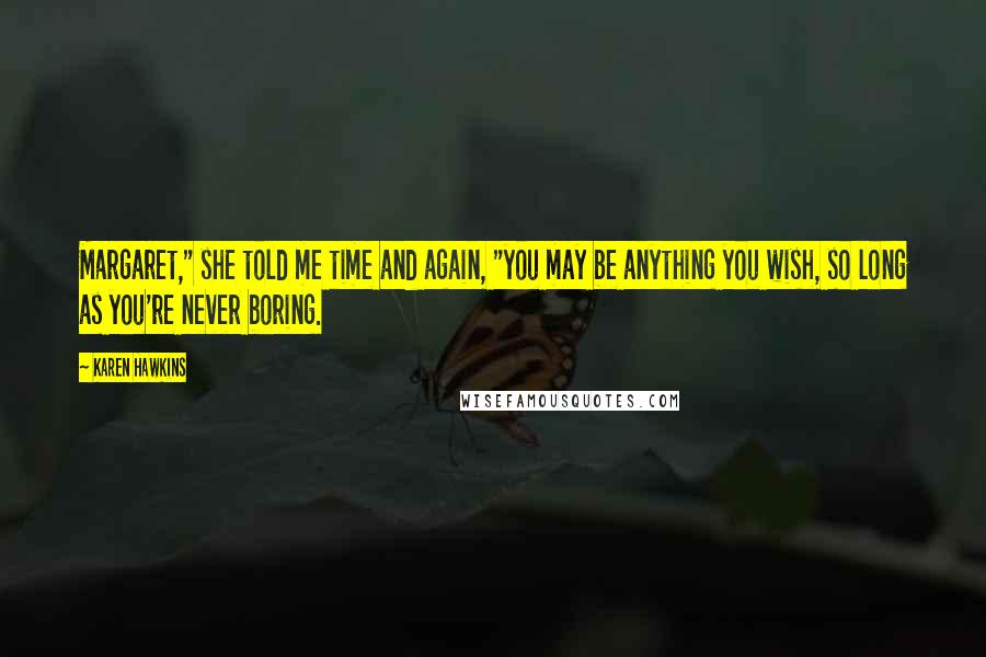 Karen Hawkins Quotes: Margaret," she told me time and again, "you may be anything you wish, so long as you're never boring.