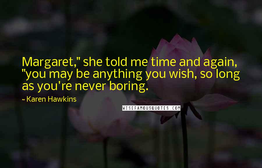 Karen Hawkins Quotes: Margaret," she told me time and again, "you may be anything you wish, so long as you're never boring.