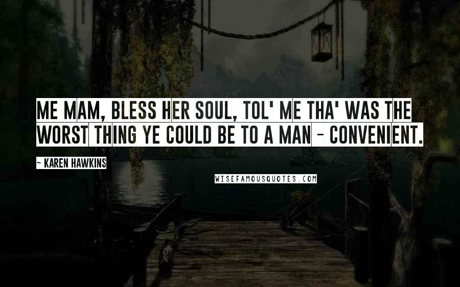 Karen Hawkins Quotes: Me mam, bless her soul, tol' me tha' was the worst thing ye could be to a man - convenient.
