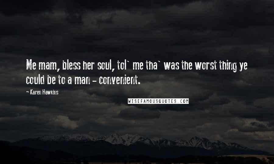 Karen Hawkins Quotes: Me mam, bless her soul, tol' me tha' was the worst thing ye could be to a man - convenient.