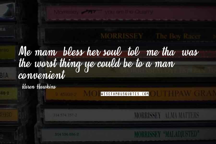 Karen Hawkins Quotes: Me mam, bless her soul, tol' me tha' was the worst thing ye could be to a man - convenient.