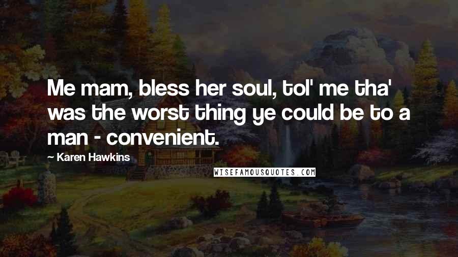 Karen Hawkins Quotes: Me mam, bless her soul, tol' me tha' was the worst thing ye could be to a man - convenient.