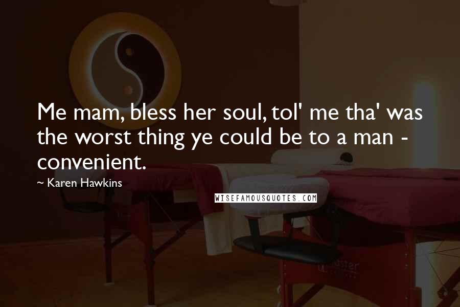 Karen Hawkins Quotes: Me mam, bless her soul, tol' me tha' was the worst thing ye could be to a man - convenient.