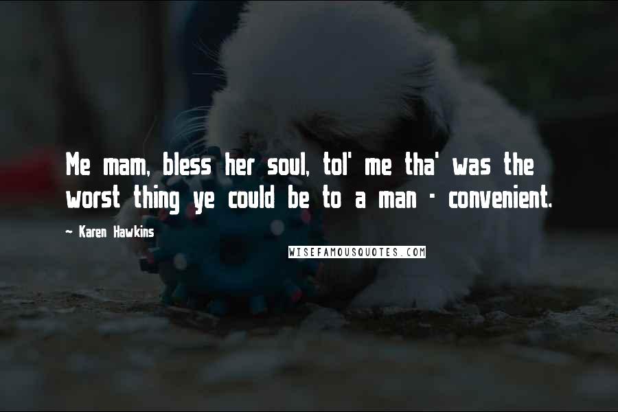 Karen Hawkins Quotes: Me mam, bless her soul, tol' me tha' was the worst thing ye could be to a man - convenient.