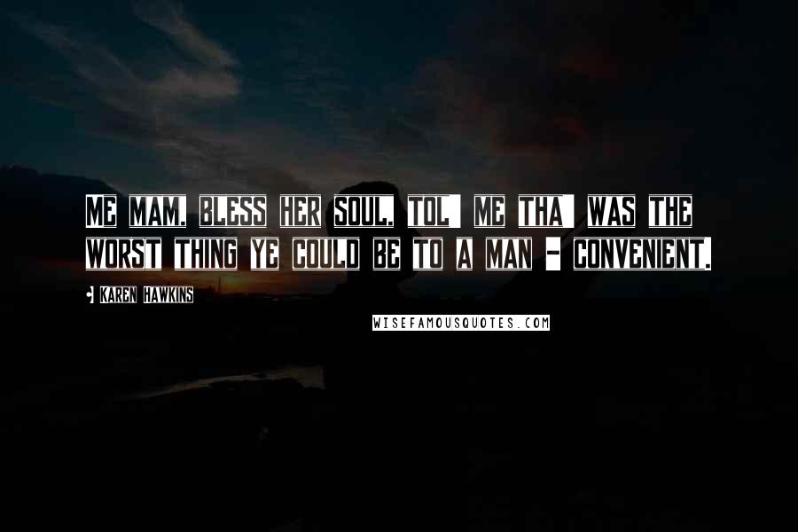 Karen Hawkins Quotes: Me mam, bless her soul, tol' me tha' was the worst thing ye could be to a man - convenient.