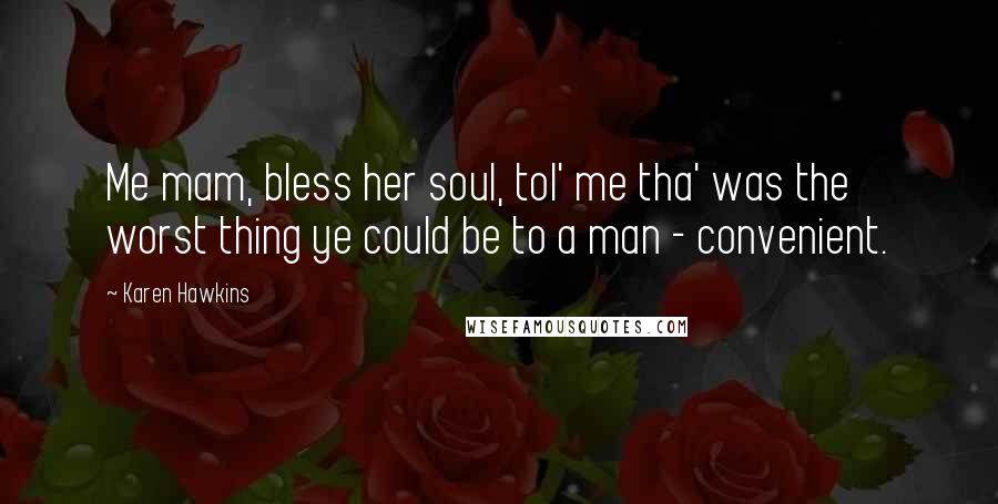 Karen Hawkins Quotes: Me mam, bless her soul, tol' me tha' was the worst thing ye could be to a man - convenient.