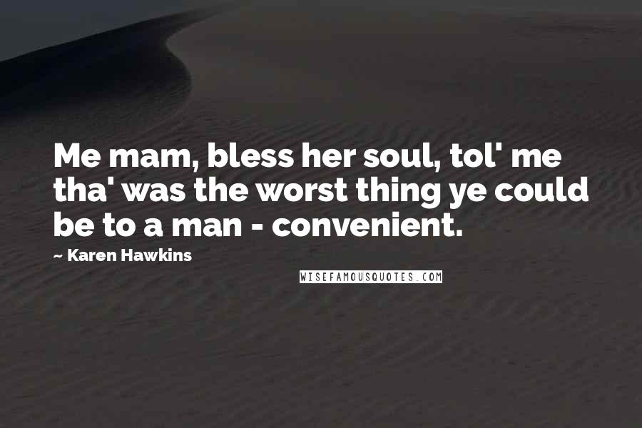 Karen Hawkins Quotes: Me mam, bless her soul, tol' me tha' was the worst thing ye could be to a man - convenient.