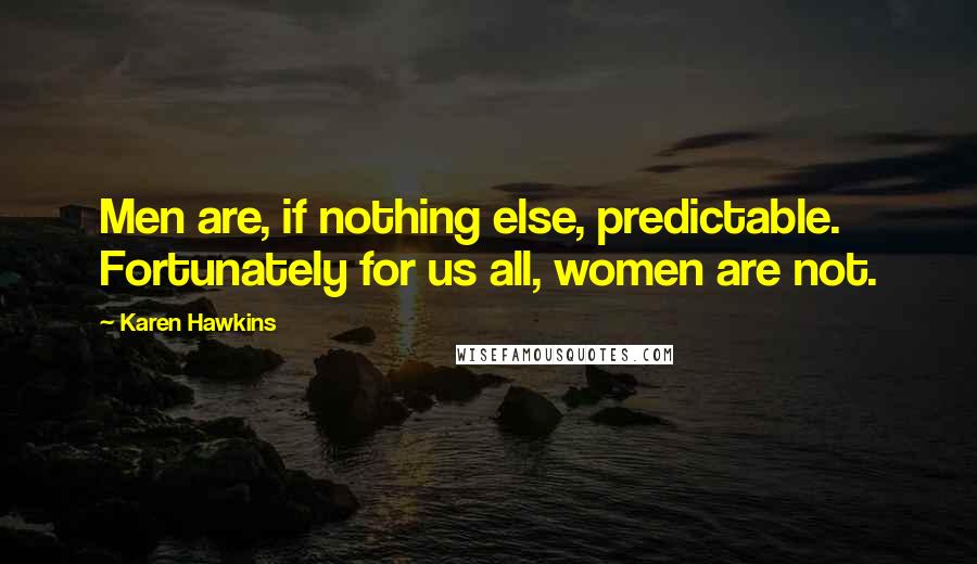 Karen Hawkins Quotes: Men are, if nothing else, predictable. Fortunately for us all, women are not.