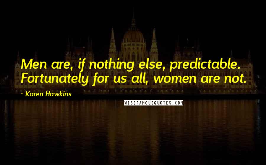 Karen Hawkins Quotes: Men are, if nothing else, predictable. Fortunately for us all, women are not.