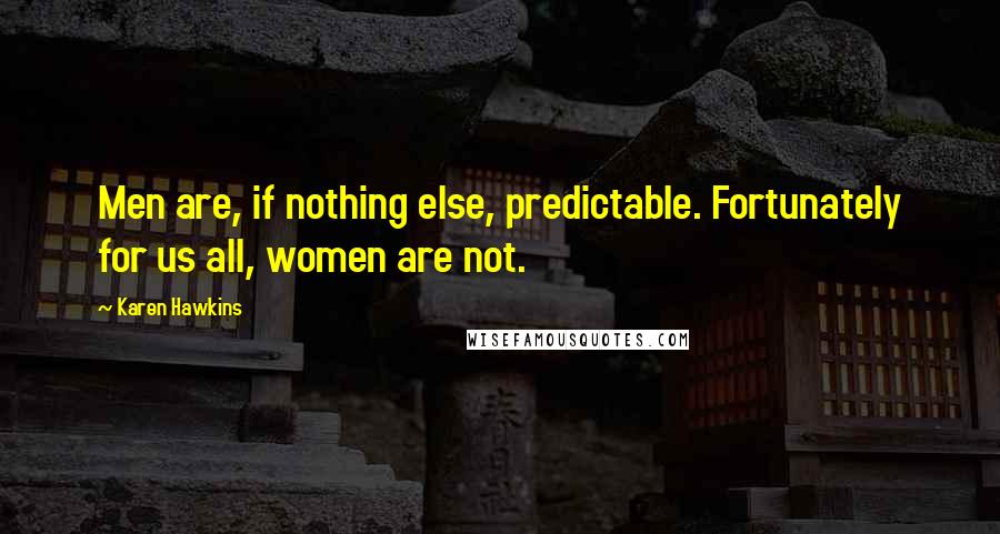 Karen Hawkins Quotes: Men are, if nothing else, predictable. Fortunately for us all, women are not.