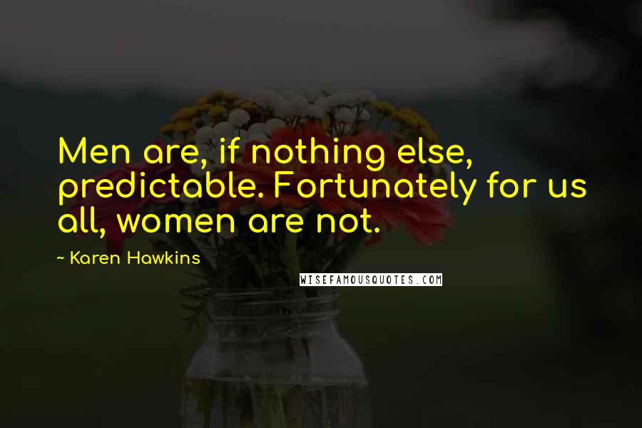 Karen Hawkins Quotes: Men are, if nothing else, predictable. Fortunately for us all, women are not.