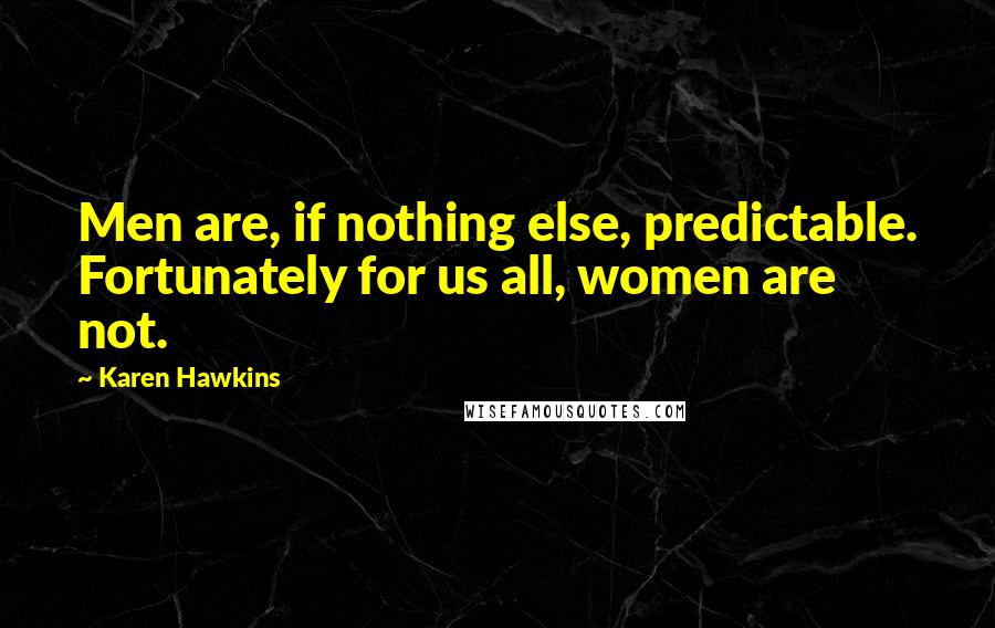 Karen Hawkins Quotes: Men are, if nothing else, predictable. Fortunately for us all, women are not.