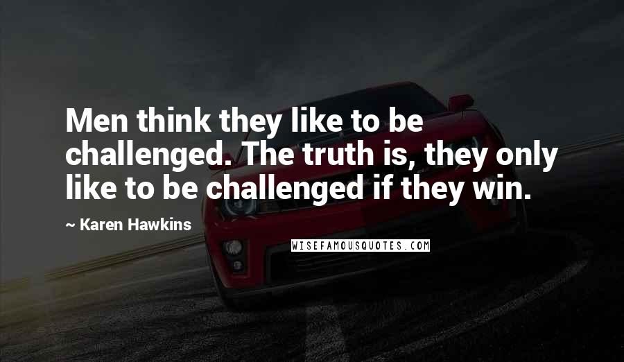 Karen Hawkins Quotes: Men think they like to be challenged. The truth is, they only like to be challenged if they win.