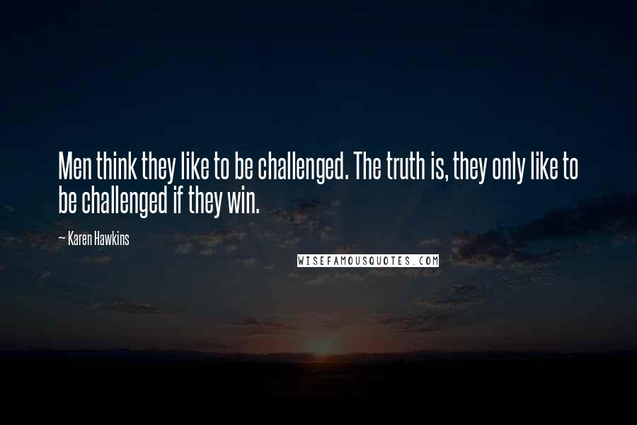 Karen Hawkins Quotes: Men think they like to be challenged. The truth is, they only like to be challenged if they win.