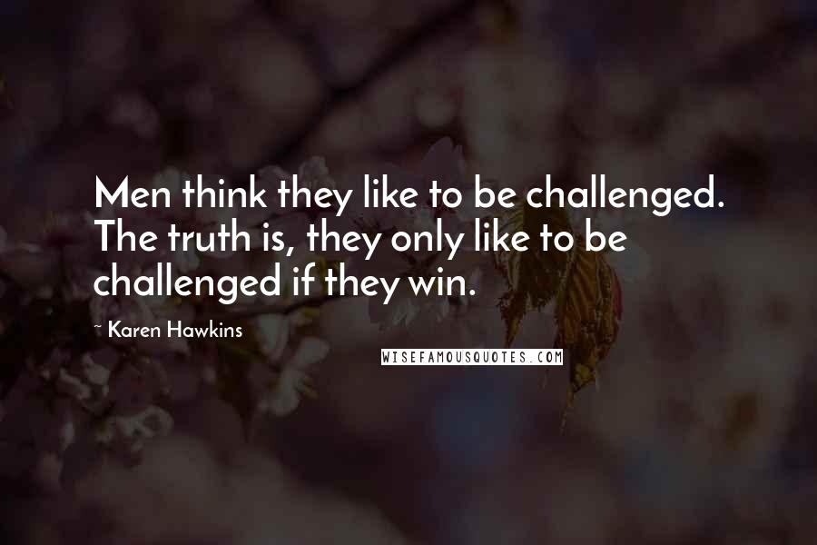 Karen Hawkins Quotes: Men think they like to be challenged. The truth is, they only like to be challenged if they win.