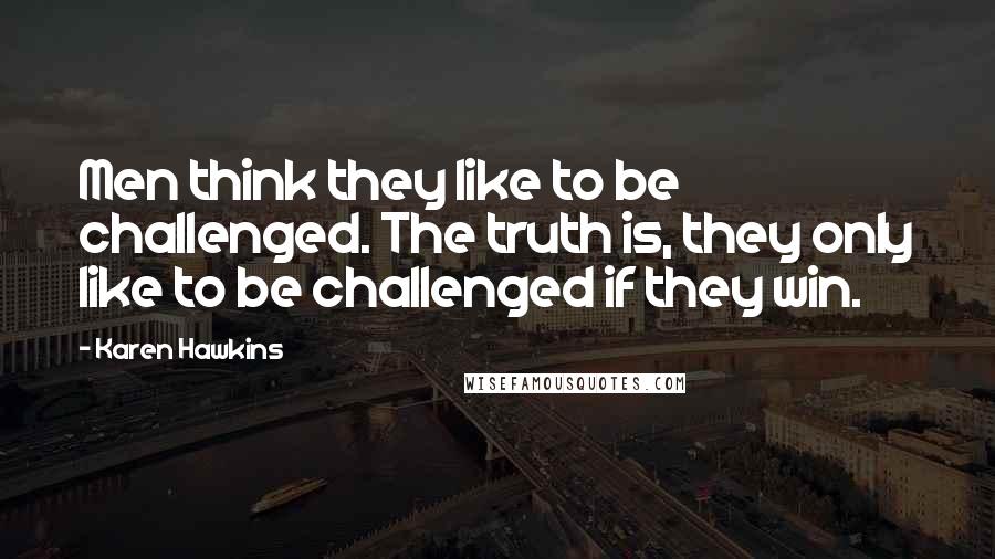 Karen Hawkins Quotes: Men think they like to be challenged. The truth is, they only like to be challenged if they win.