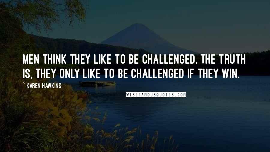 Karen Hawkins Quotes: Men think they like to be challenged. The truth is, they only like to be challenged if they win.