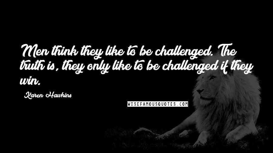 Karen Hawkins Quotes: Men think they like to be challenged. The truth is, they only like to be challenged if they win.