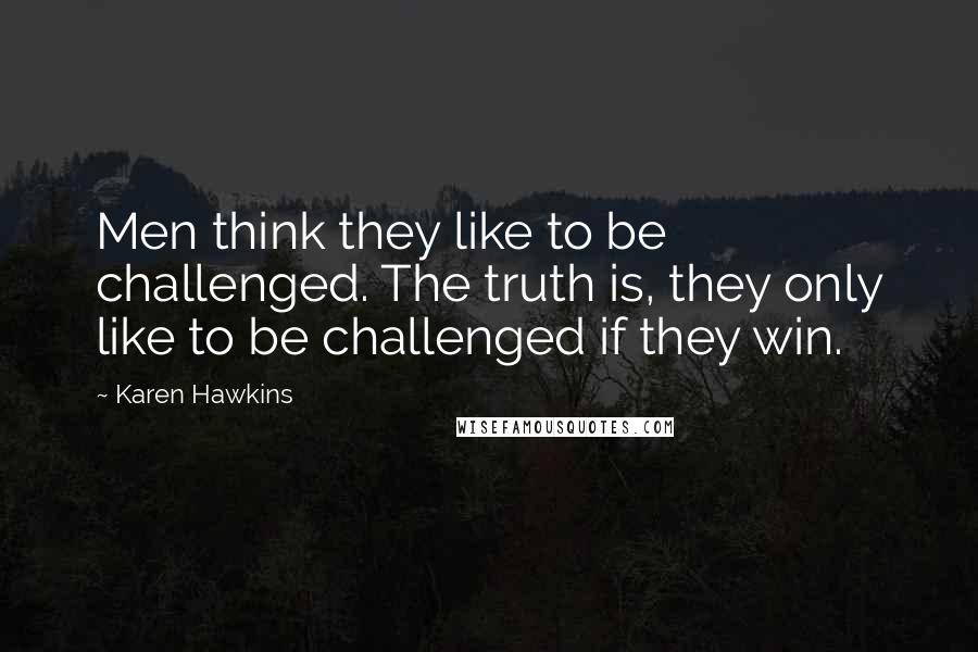 Karen Hawkins Quotes: Men think they like to be challenged. The truth is, they only like to be challenged if they win.