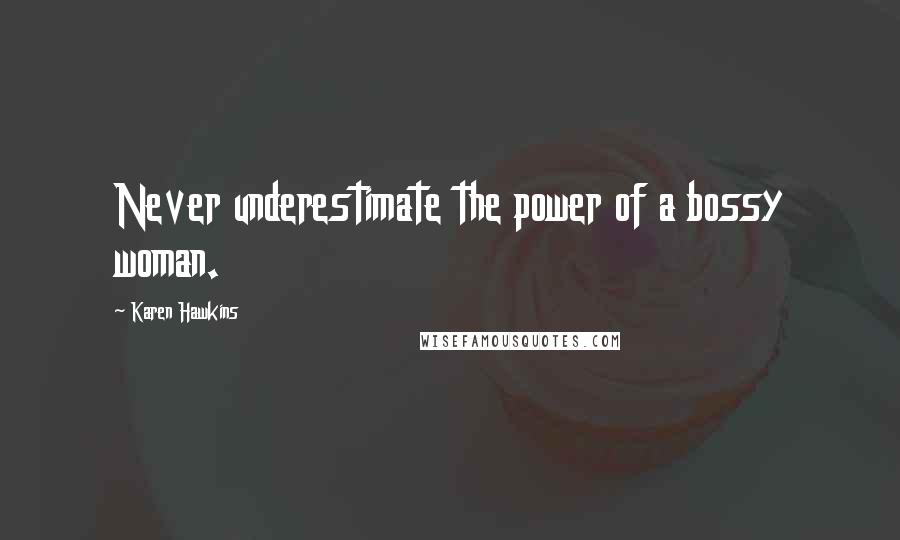 Karen Hawkins Quotes: Never underestimate the power of a bossy woman.