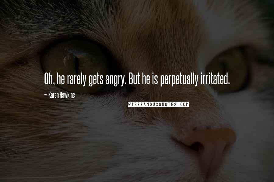 Karen Hawkins Quotes: Oh, he rarely gets angry. But he is perpetually irritated.