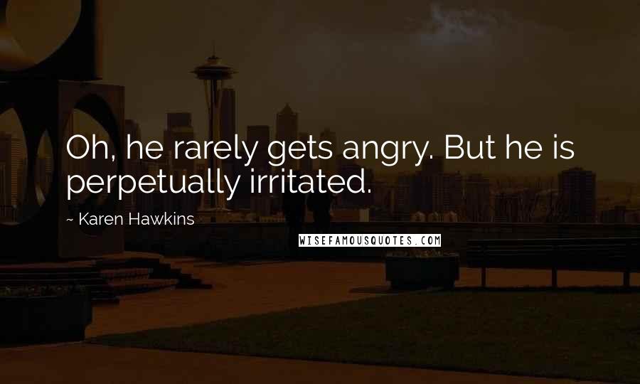 Karen Hawkins Quotes: Oh, he rarely gets angry. But he is perpetually irritated.