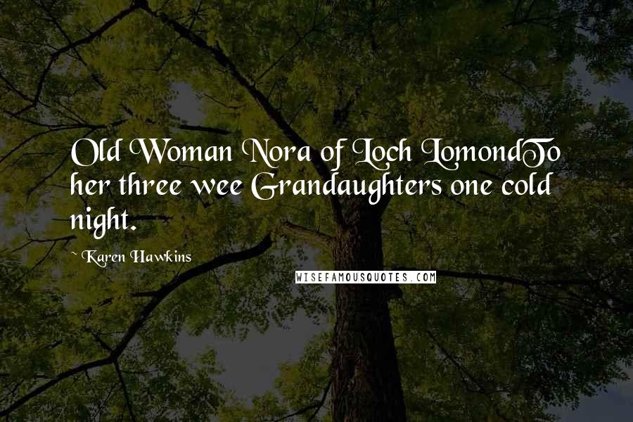 Karen Hawkins Quotes: Old Woman Nora of Loch LomondTo her three wee Grandaughters one cold night.