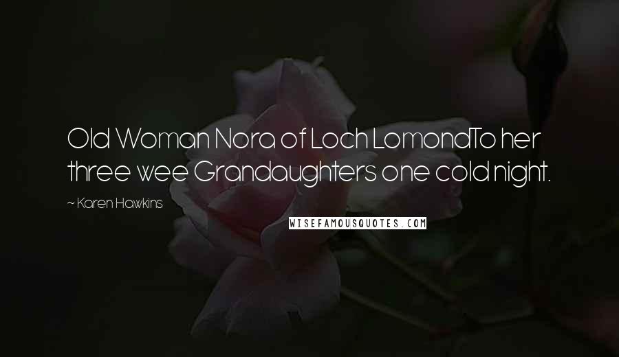 Karen Hawkins Quotes: Old Woman Nora of Loch LomondTo her three wee Grandaughters one cold night.